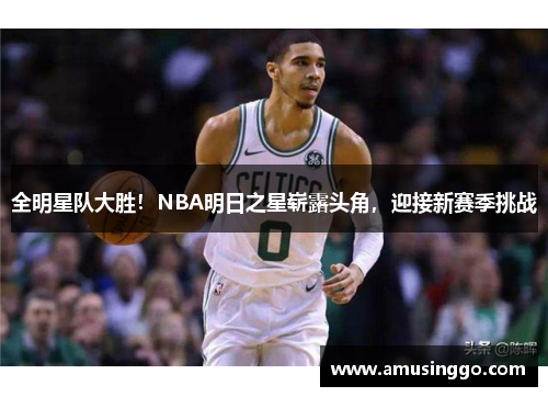 全明星队大胜！NBA明日之星崭露头角，迎接新赛季挑战